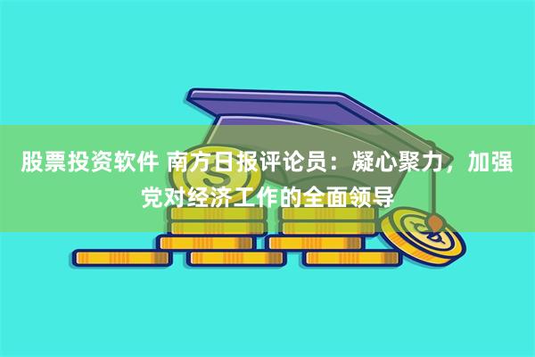 股票投资软件 南方日报评论员:凝心聚力,加强党对经济工作的全面领导
