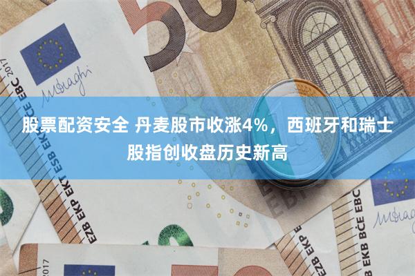 股票配资安全 丹麦股市收涨4%，西班牙和瑞士股指创收盘历史新高
