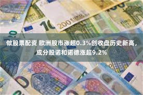 做股票配资 欧洲股市涨超0.3%创收盘历史新高，成分股诺和诺德涨超9.2%