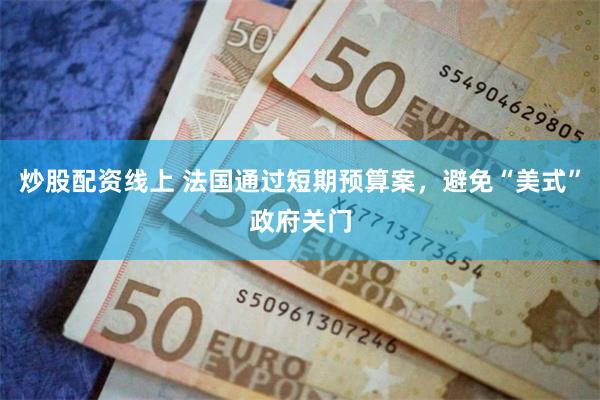 炒股配资线上 法国通过短期预算案，避免“美式”政府关门