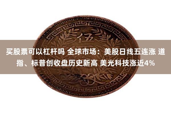 买股票可以杠杆吗 全球市场:美股日线五连涨 道指、标普创收盘历史新高 美光科技涨近4%