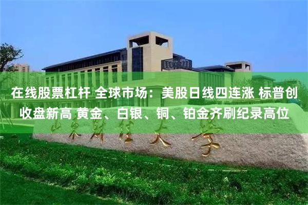 在线股票杠杆 全球市场：美股日线四连涨 标普创收盘新高 黄金、白银、铜、铂金齐刷纪录高位