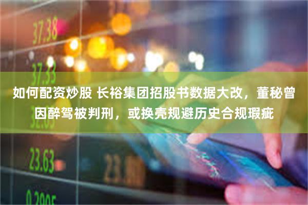 如何配资炒股 长裕集团招股书数据大改，董秘曾因醉驾被判刑，或换壳规避历史合规瑕疵