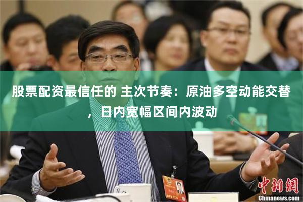 股票配资最信任的 主次节奏：原油多空动能交替，日内宽幅区间内波动