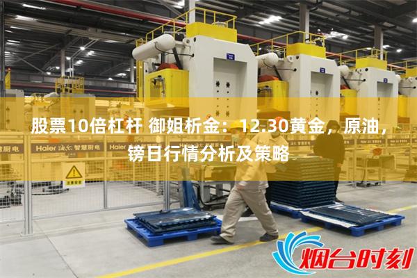 股票10倍杠杆 御姐析金：12.30黄金，原油，镑日行情分析及策略