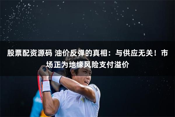 股票配资源码 油价反弹的真相：与供应无关！市场正为地缘风险支付溢价