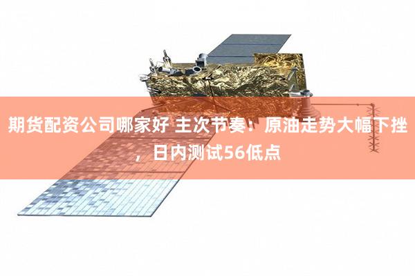 期货配资公司哪家好 主次节奏：原油走势大幅下挫，日内测试56低点