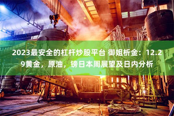 2023最安全的杠杆炒股平台 御姐析金：12.29黄金，原油，镑日本周展望及日内分析