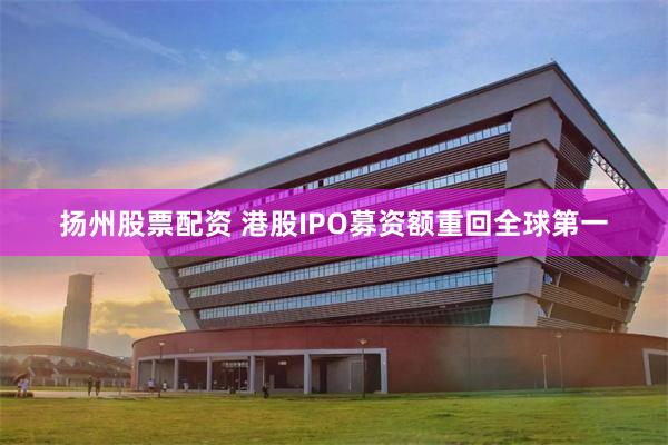 扬州股票配资 港股IPO募资额重回全球第一