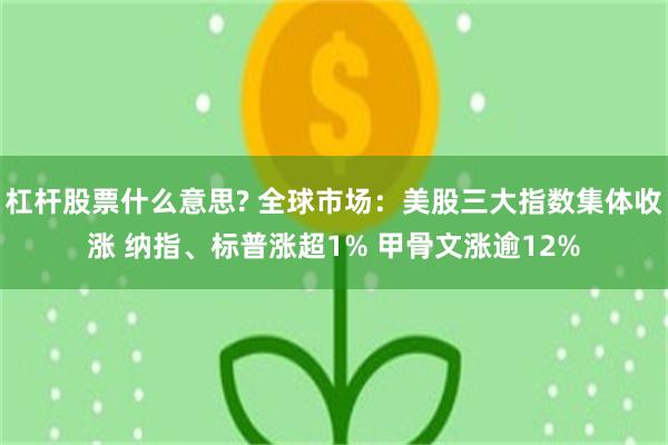 杠杆股票什么意思? 全球市场：美股三大指数集体收涨 纳指、标普涨超1% 甲骨文涨逾12%