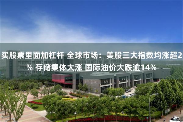 买股票里面加杠杆 全球市场：美股三大指数均涨超2% 存储集体大涨 国际油价大跌逾14%