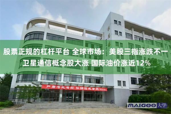 股票正规的杠杆平台 全球市场：美股三指涨跌不一 卫星通信概念股大涨 国际油价涨近12%