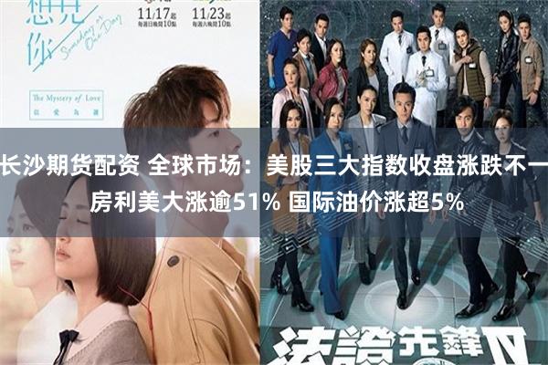 长沙期货配资 全球市场：美股三大指数收盘涨跌不一 房利美大涨逾51% 国际油价涨超5%