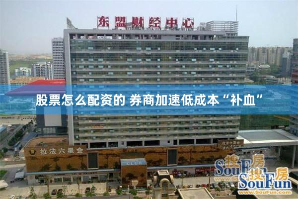 股票怎么配资的 券商加速低成本“补血”