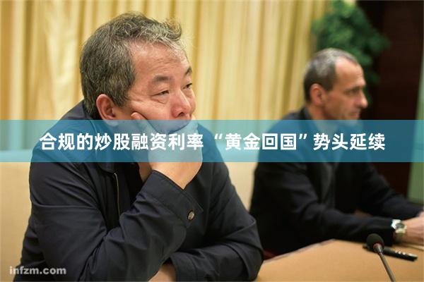 合规的炒股融资利率 “黄金回国”势头延续