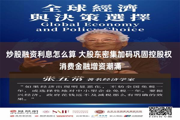 炒股融资利息怎么算 大股东密集加码巩固控股权 消费金融增资潮涌