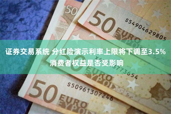 证券交易系统 分红险演示利率上限将下调至3.5% 消费者权益是否受影响