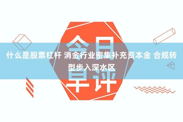 什么是股票杠杆 消金行业密集补充资本金 合规转型步入深水区