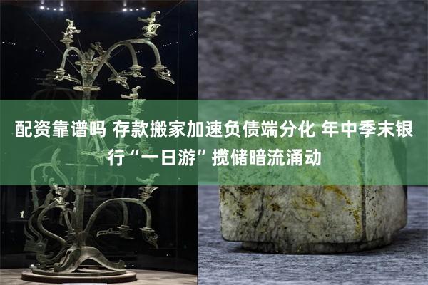 配资靠谱吗 存款搬家加速负债端分化 年中季末银行“一日游”揽储暗流涌动