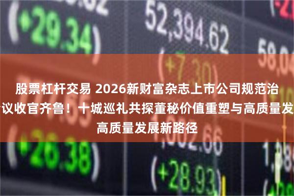 股票杠杆交易 2026新财富杂志上市公司规范治理年度会议收官齐鲁！十城巡礼共探董秘价值重塑与高质量发展新路径
