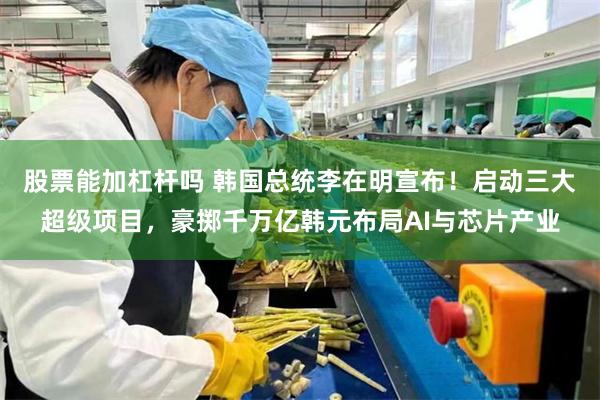 股票能加杠杆吗 韩国总统李在明宣布！启动三大超级项目，豪掷千万亿韩元布局AI与芯片产业