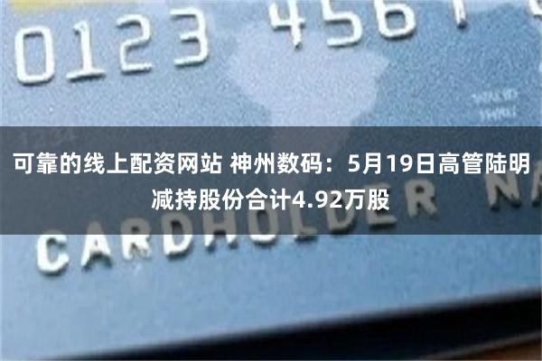 可靠的线上配资网站 神州数码:5月19日高管陆明减持股份合计4.92万股