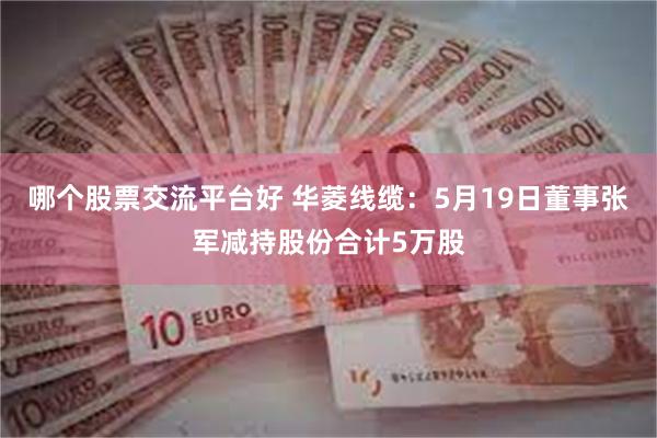 哪个股票交流平台好 华菱线缆：5月19日董事张军减持股份合计5万股