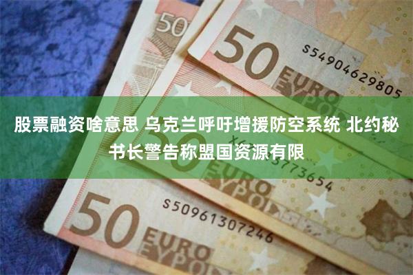 股票融资啥意思 乌克兰呼吁增援防空系统 北约秘书长警告称盟国资源有限