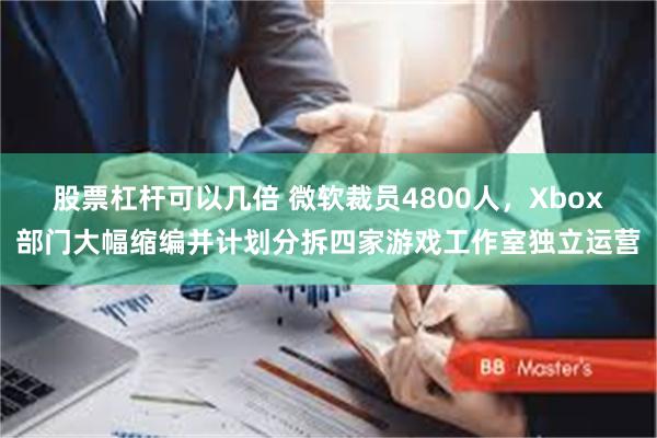 股票杠杆可以几倍 微软裁员4800人，Xbox部门大幅缩编并计划分拆四家游戏工作室独立运营
