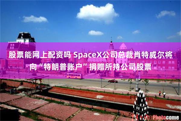 股票能网上配资吗 SpaceX公司总裁肖特威尔将向“特朗普账户”捐赠所持公司股票