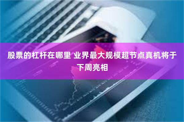 股票的杠杆在哪里 业界最大规模超节点真机将于下周亮相