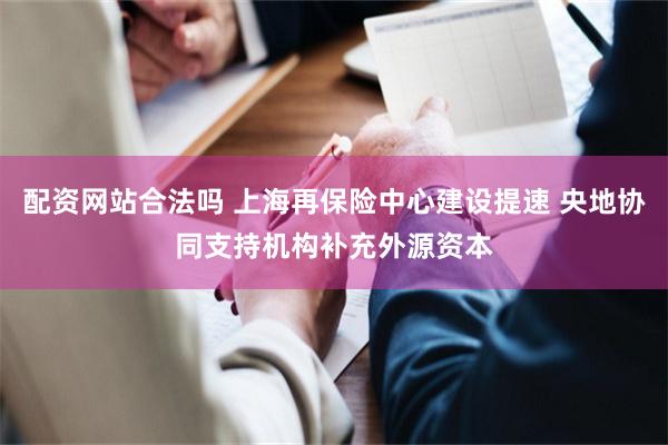 配资网站合法吗 上海再保险中心建设提速 央地协同支持机构补充外源资本