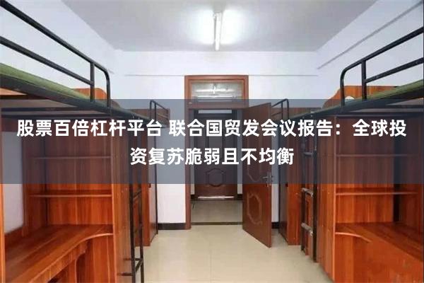 股票百倍杠杆平台 联合国贸发会议报告：全球投资复苏脆弱且不均衡