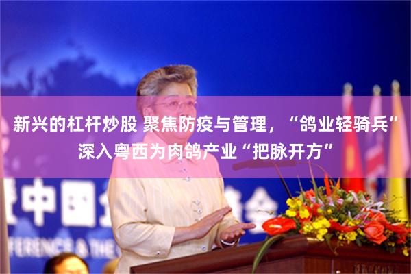 新兴的杠杆炒股 聚焦防疫与管理，“鸽业轻骑兵”深入粤西为肉鸽产业“把脉开方”