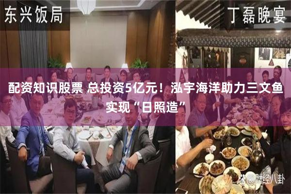 配资知识股票 总投资5亿元！泓宇海洋助力三文鱼实现“日照造”