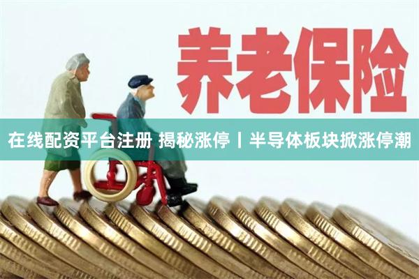在线配资平台注册 揭秘涨停丨半导体板块掀涨停潮