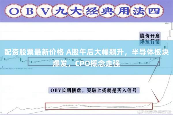 配资股票最新价格 A股午后大幅飙升,半导体板块爆发,CPO概念走强