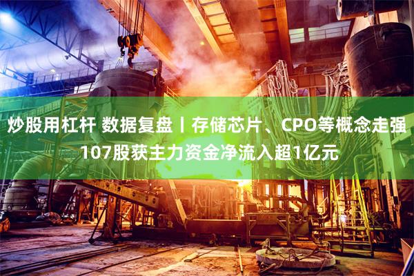炒股用杠杆 数据复盘丨存储芯片、CPO等概念走强 107股获主力资金净流入超1亿元