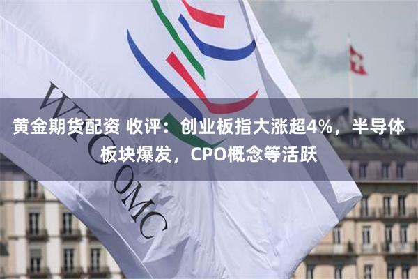黄金期货配资 收评：创业板指大涨超4%，半导体板块爆发，CPO概念等活跃