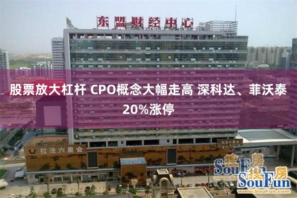 股票放大杠杆 CPO概念大幅走高 深科达、菲沃泰20%涨停