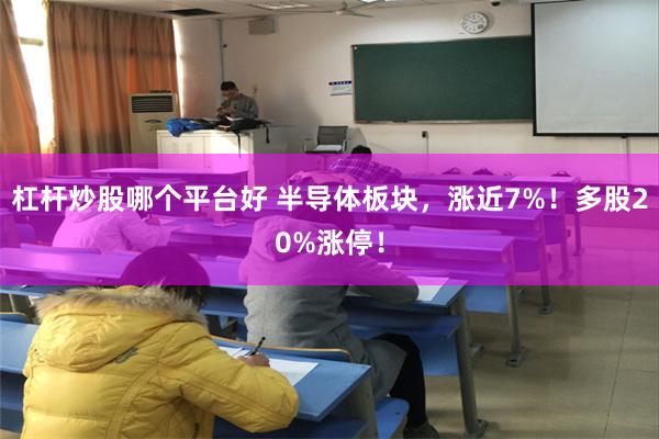 杠杆炒股哪个平台好 半导体板块，涨近7%！多股20%涨停！