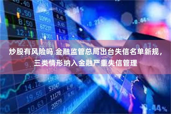 炒股有风险吗 金融监管总局出台失信名单新规，三类情形纳入金融严重失信管理