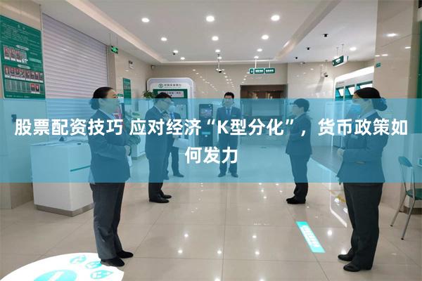 股票配资技巧 应对经济“K型分化”,货币政策如何发力