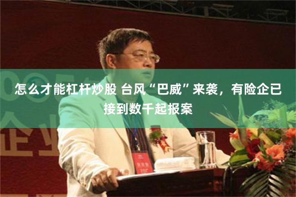 怎么才能杠杆炒股 台风“巴威”来袭,有险企已接到数千起报案