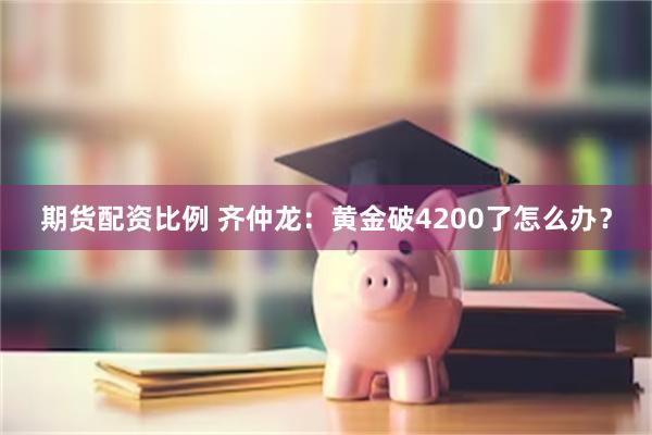 期货配资比例 齐仲龙：黄金破4200了怎么办？