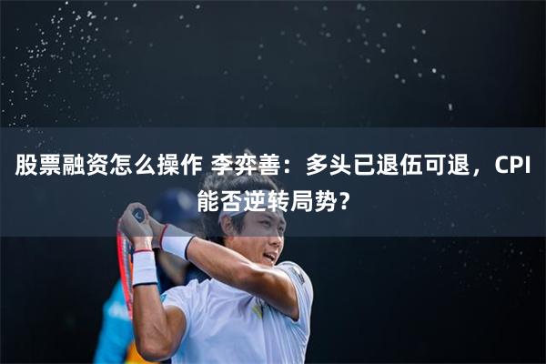 股票融资怎么操作 李弈善：多头已退伍可退，CPI能否逆转局势？