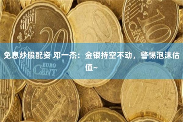免息炒股配资 邓一杰：金银持空不动，警惕泡沫估值~