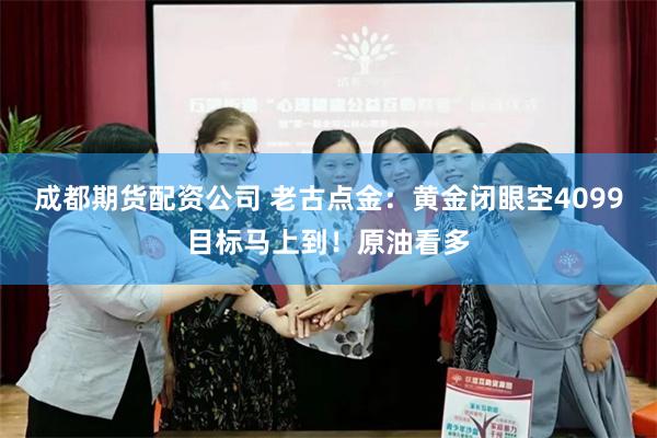 成都期货配资公司 老古点金:黄金闭眼空4099目标马上到!原油看多