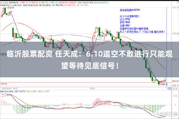 临沂股票配资 任天成：6.10追空不敢进行只能观望等待见底信号！
