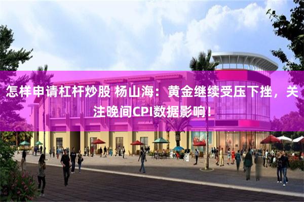 怎样申请杠杆炒股 杨山海:黄金继续受压下挫,关注晚间CPI数据影响!